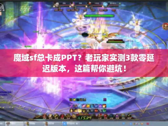 魔域sf总卡成PPT？老玩家实测3款零延迟版本，这篇帮你避坑！