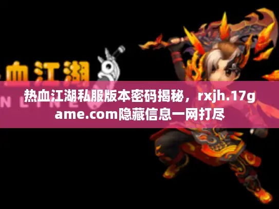 热血江湖私服版本密码揭秘，rxjh.17game.com隐藏信息一网打尽