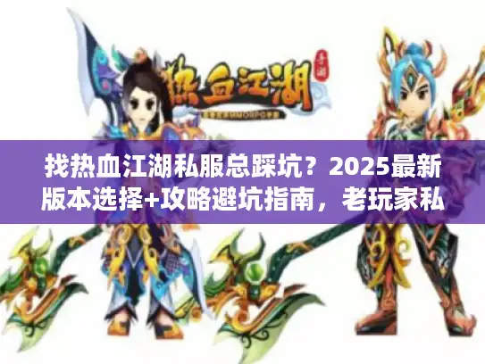 找热血江湖私服总踩坑?2025最新版本选择+攻略避坑指南,老玩家私藏的导航神器 找热血江湖私服总踩坑?2025最新版本选择+攻略避坑指南,老玩家私藏的导航神器