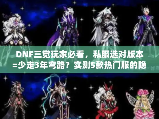 DNF三觉玩家必看，私服选对版本=少走3年弯路？实测5款热门服的隐藏坑