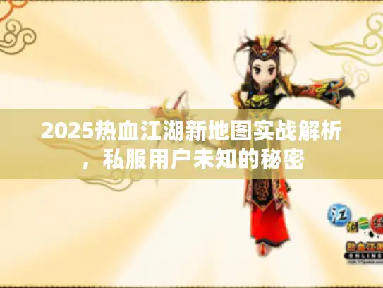 2025热血江湖新地图实战解析，私服用户未知的秘密