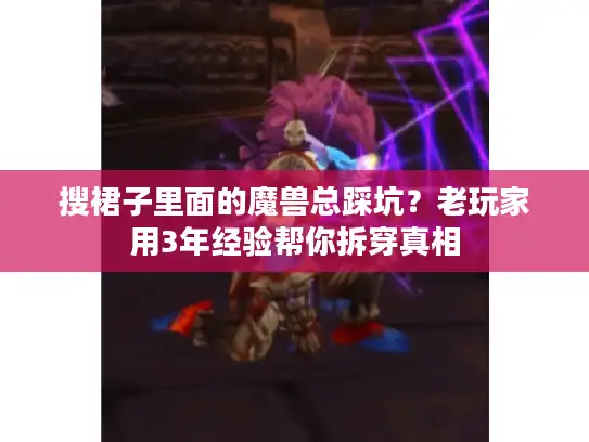 搜裙子里面的魔兽总踩坑?老玩家用3年经验帮你拆穿真相 搜裙子里面的魔兽总踩坑?老玩家用3年经验帮你拆穿真相