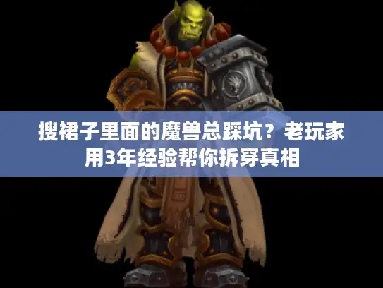 搜裙子里面的魔兽总踩坑?老玩家用3年经验帮你拆穿真相 搜裙子里面的魔兽总踩坑?老玩家用3年经验帮你拆穿真相