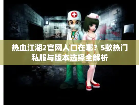 热血江湖2官网入口在哪？5款热门私服与版本选择全解析