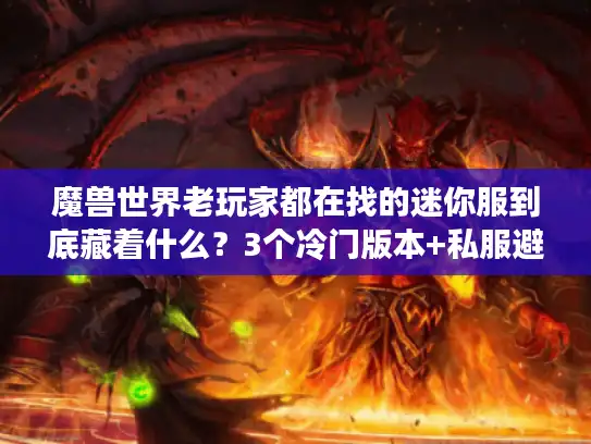 魔兽世界老玩家都在找的迷你服到底藏着什么？3个冷门版本+私服避坑干货全曝光
