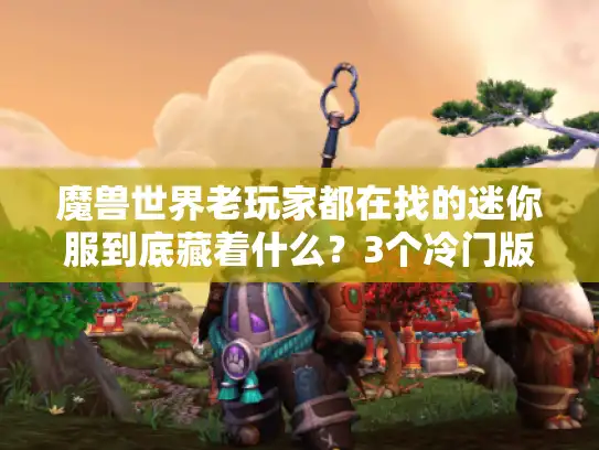 魔兽世界老玩家都在找的迷你服到底藏着什么？3个冷门版本+私服避坑干货全曝光