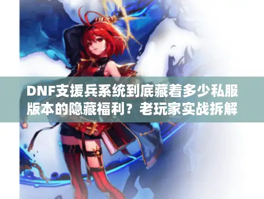 DNF支援兵系统到底藏着多少私服版本的隐藏福利？老玩家实战拆解选服必看