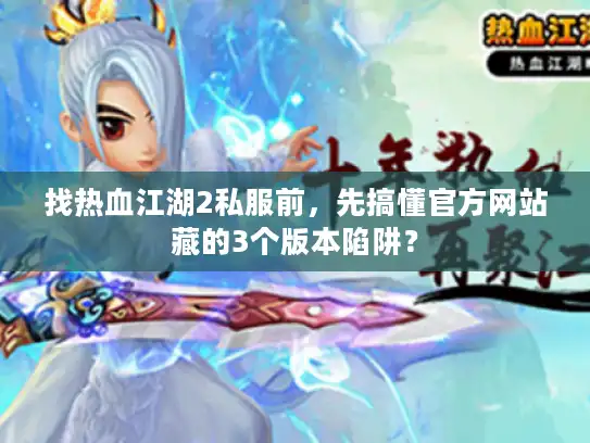 找热血江湖2私服前,先搞懂官方网站藏的3个版本陷阱? 找热血江湖2私服前,先搞懂官方网站藏的3个版本陷阱?