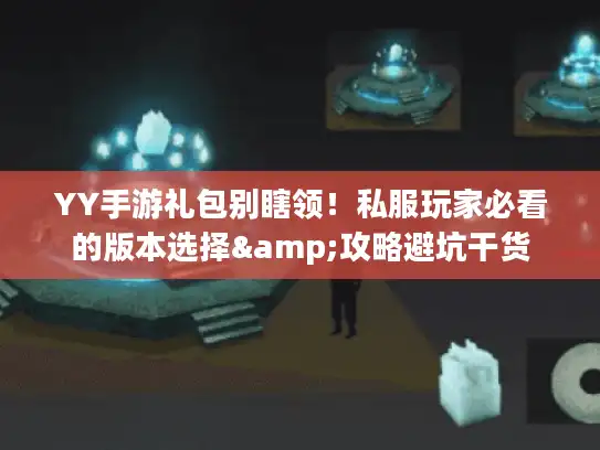 YY手游礼包别瞎领！私服玩家必看的版本选择&攻略避坑干货