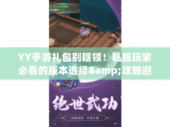 YY手游礼包别瞎领！私服玩家必看的版本选择&攻略避坑干货