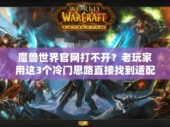 魔兽世界官网打不开？老玩家用这3个冷门思路直接找到适配版本/私服/攻略