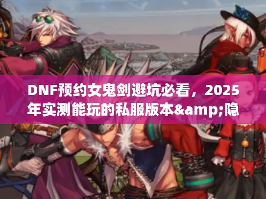 DNF预约女鬼剑避坑必看,2025年实测能玩的私服版本&隐藏攻略全在这 DNF预约女鬼剑避坑必看,2025年实测能玩的私服版本&隐藏攻略全在这