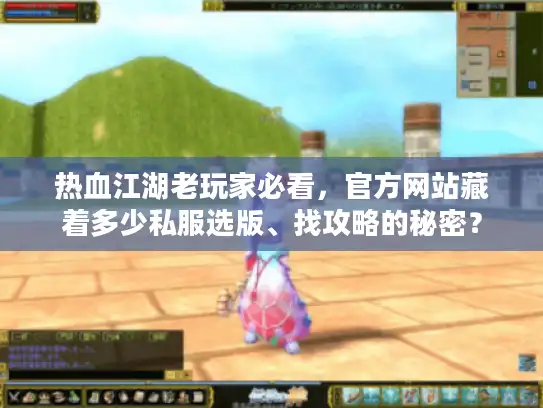 热血江湖老玩家必看,官方网站藏着多少私服选版、找攻略的秘密? 热血江湖老玩家必看,官方网站藏着多少私服选版、找攻略的秘密?