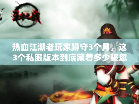 热血江湖老玩家蹲守3个月，这3个私服版本到底藏着多少被忽略的福利？