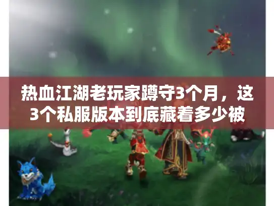 热血江湖老玩家蹲守3个月，这3个私服版本到底藏着多少被忽略的福利？