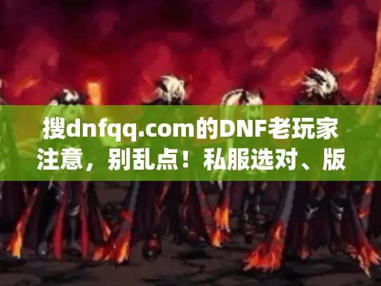 搜dnfqq.com的DNF老玩家注意，别乱点！私服选对、版本踩准、攻略用对的3个实战逻辑