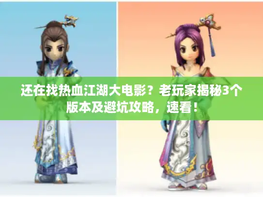 还在找热血江湖大电影？老玩家揭秘3个版本及避坑攻略，速看！
