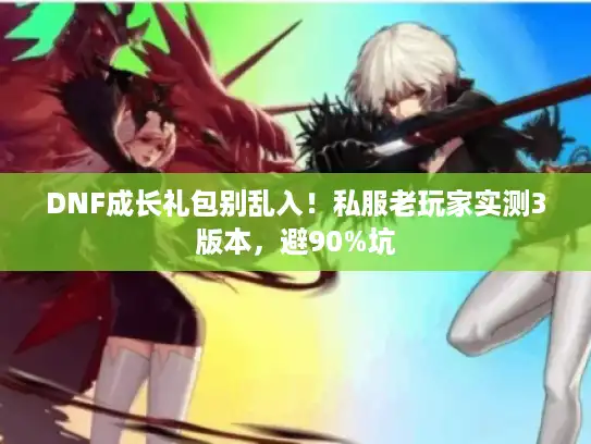 DNF成长礼包别乱入!私服老玩家实测3版本,避90%坑 DNF成长礼包别乱入!私服老玩家实测3版本,避90%坑