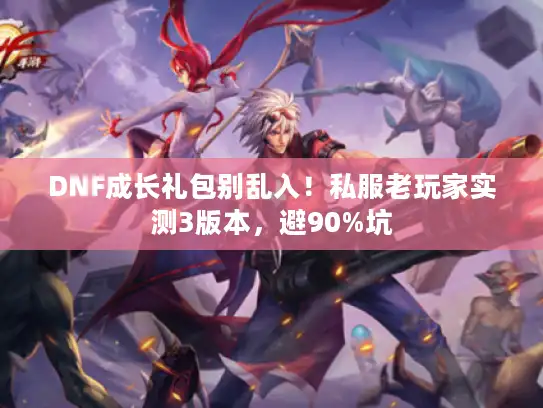 DNF成长礼包别乱入!私服老玩家实测3版本,避90%坑 DNF成长礼包别乱入!私服老玩家实测3版本,避90%坑
