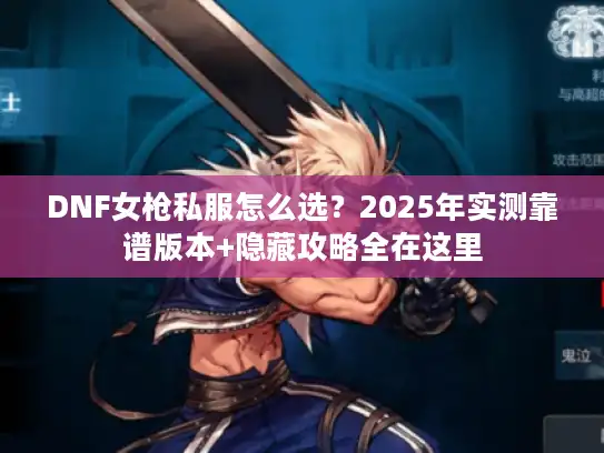 DNF女枪私服怎么选？2025年实测靠谱版本+隐藏攻略全在这里