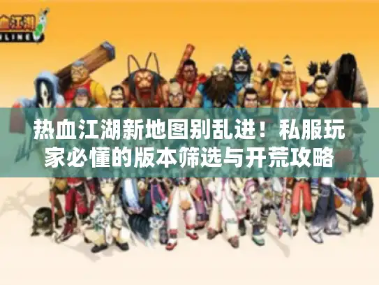 热血江湖新地图别乱进！私服玩家必懂的版本筛选与开荒攻略