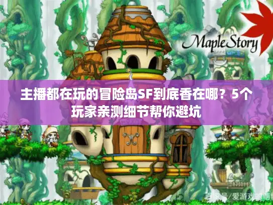主播都在玩的冒险岛SF到底香在哪？5个玩家亲测细节帮你避坑