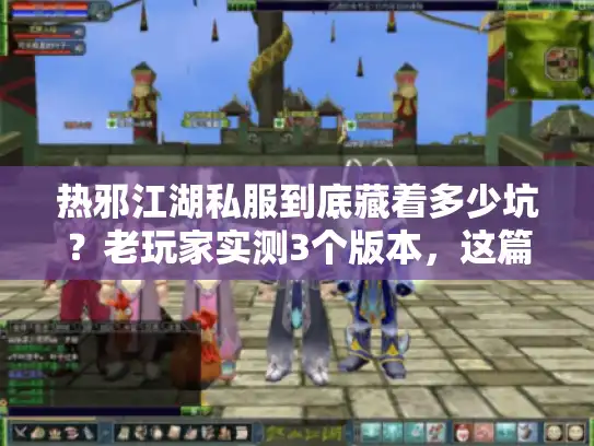 热邪江湖私服到底藏着多少坑？老玩家实测3个版本，这篇避坑攻略你必须看