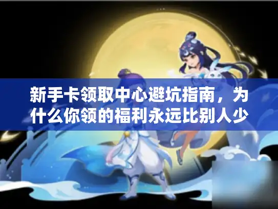 新手卡领取中心避坑指南,为什么你领的福利永远比别人少? 新手卡领取中心避坑指南,为什么你领的福利永远比别人少?