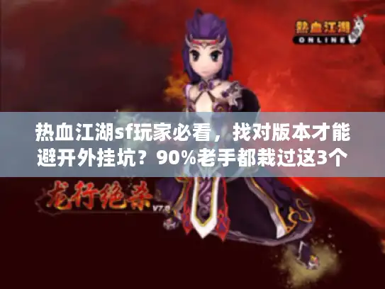 热血江湖sf玩家必看，找对版本才能避开外挂坑？90%老手都栽过这3个雷