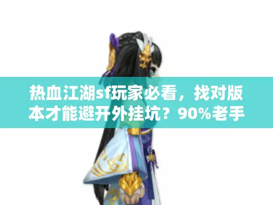 热血江湖sf玩家必看，找对版本才能避开外挂坑？90%老手都栽过这3个雷