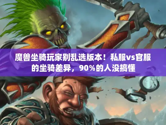魔兽坐骑玩家别乱选版本！私服vs官服的坐骑差异，90%的人没搞懂