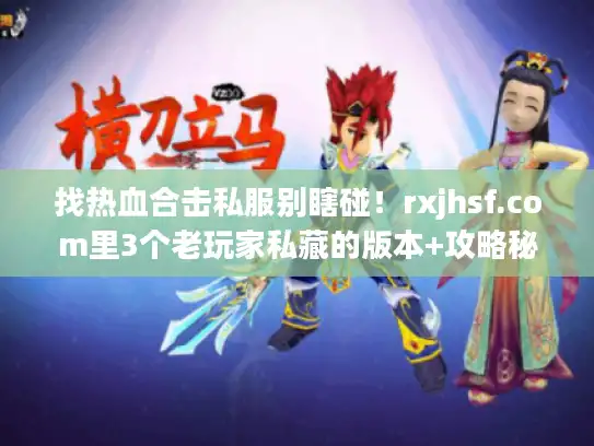 找热血合击私服别瞎碰！rxjhsf.com里3个老玩家私藏的版本+攻略秘诀