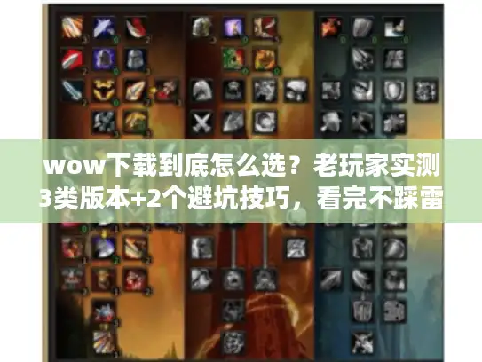 wow下载到底怎么选？老玩家实测3类版本+2个避坑技巧，看完不踩雷