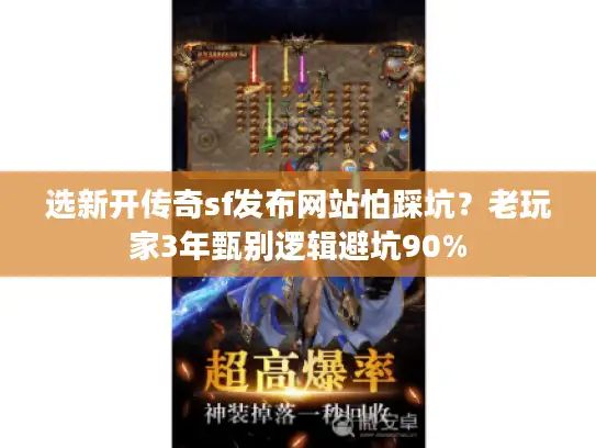 选新开传奇sf发布网站怕踩坑？老玩家3年甄别逻辑避坑90%