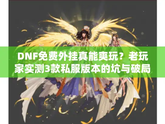 DNF免费外挂真能爽玩？老玩家实测3款私服版本的坑与破局