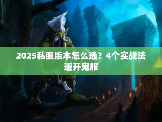 2025私服版本怎么选?4个实战法避开鬼服 2025私服版本怎么选?4个实战法避开鬼服