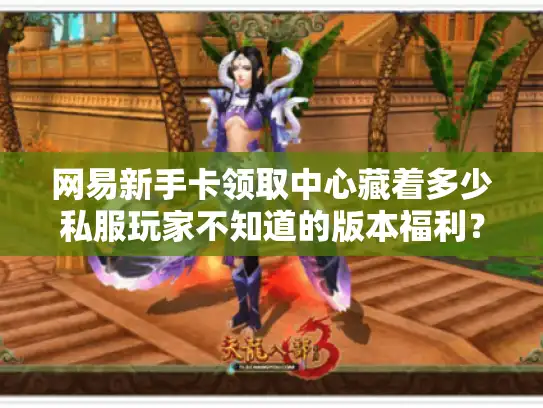 网易新手卡领取中心藏着多少私服玩家不知道的版本福利？