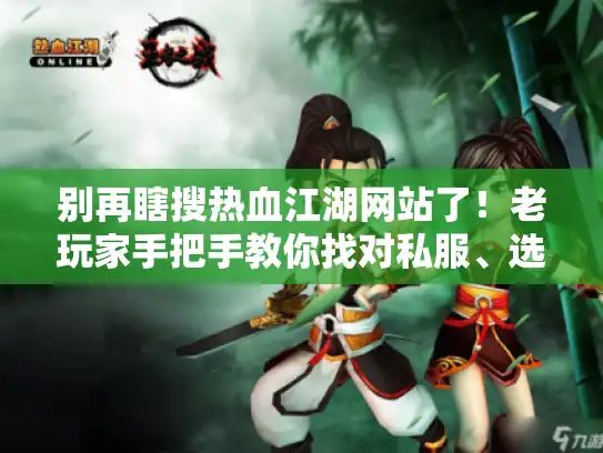 别再瞎搜热血江湖网站了！老玩家手把手教你找对私服、选对版本、拿到有用攻略