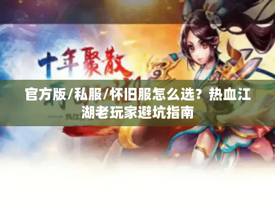 官方版/私服/怀旧服怎么选?热血江湖老玩家避坑指南 官方版/私服/怀旧服怎么选?热血江湖老玩家避坑指南