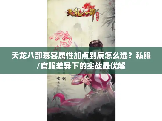 天龙八部慕容属性加点到底怎么选？私服/官服差异下的实战最优解