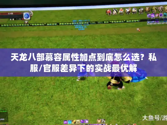 天龙八部慕容属性加点到底怎么选？私服/官服差异下的实战最优解