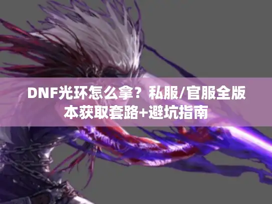 DNF光环怎么拿？私服/官服全版本获取套路+避坑指南