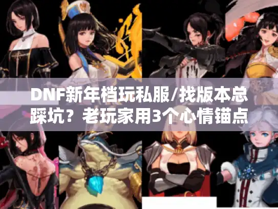 DNF新年档玩私服/找版本总踩坑?老玩家用3个心情锚点精准避坑 DNF新年档玩私服/找版本总踩坑?老玩家用3个心情锚点精准避坑