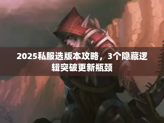 2025私服选版本攻略,3个隐藏逻辑突破更新瓶颈 2025私服选版本攻略,3个隐藏逻辑突破更新瓶颈