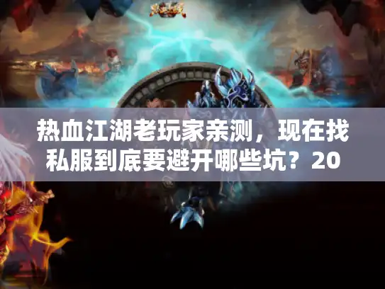 热血江湖老玩家亲测,现在找私服到底要避开哪些坑?2025年靠谱版本选这3类准没错 热血江湖老玩家亲测,现在找私服到底要避开哪些坑?2025年靠谱版本选这3类准没错