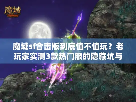 魔域sf合击版到底值不值玩？老玩家实测3款热门服的隐藏坑与爽点