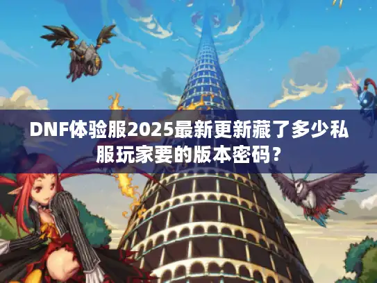 DNF体验服2025最新更新藏了多少私服玩家要的版本密码? DNF体验服2025最新更新藏了多少私服玩家要的版本密码?