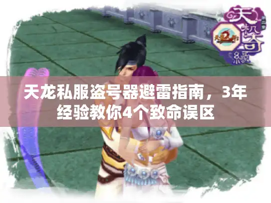 天龙私服盗号器避雷指南,3年经验教你4个致命误区 天龙私服盗号器避雷指南,3年经验教你4个致命误区