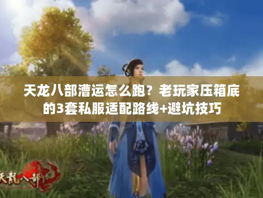 天龙八部漕运怎么跑？老玩家压箱底的3套私服适配路线+避坑技巧