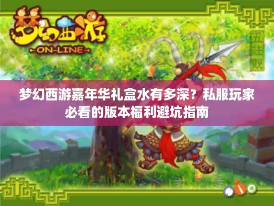 梦幻西游嘉年华礼盒水有多深?私服玩家必看的版本福利避坑指南 梦幻西游嘉年华礼盒水有多深?私服玩家必看的版本福利避坑指南